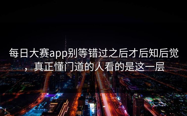 每日大赛app别等错过之后才后知后觉，真正懂门道的人看的是这一层