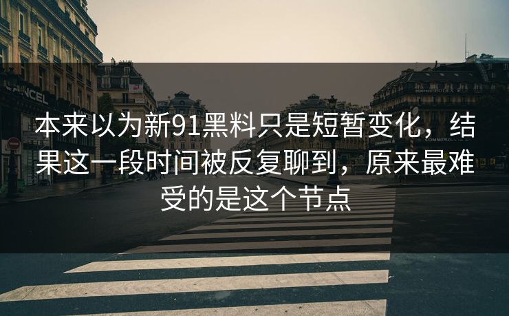 本来以为新91黑料只是短暂变化，结果这一段时间被反复聊到，原来最难受的是这个节点