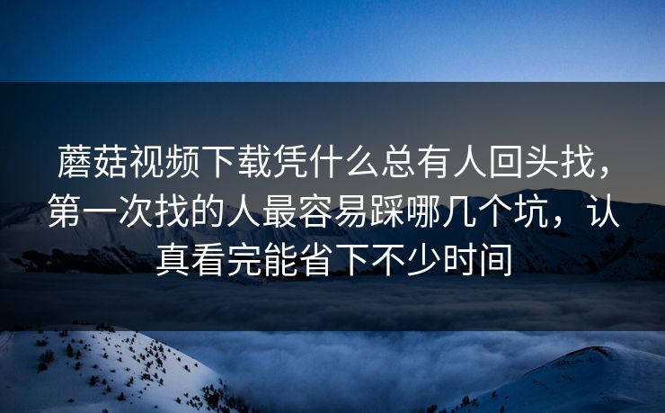 蘑菇视频下载凭什么总有人回头找，第一次找的人最容易踩哪几个坑，认真看完能省下不少时间