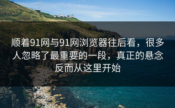 顺着91网与91网浏览器往后看,很多人忽略了最重要的一段,真正的悬念反而从这里开始 顺着91网与91网浏览器往后看,很多人忽略了最重要的一段,真正的悬念反而从这里开始