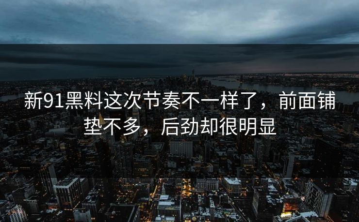 新91黑料这次节奏不一样了,前面铺垫不多,后劲却很明显 新91黑料这次节奏不一样了,前面铺垫不多,后劲却很明显