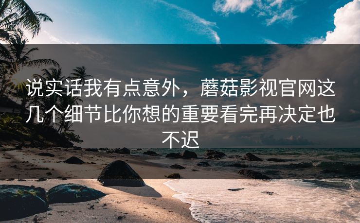 说实话我有点意外,蘑菇影视官网这几个细节比你想的重要看完再决定也不迟 说实话我有点意外,蘑菇影视官网这几个细节比你想的重要看完再决定也不迟