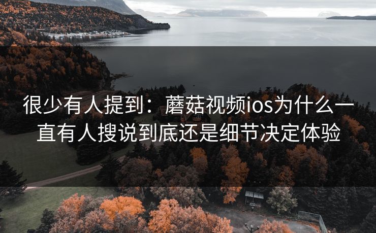 很少有人提到:蘑菇视频ios为什么一直有人搜说到底还是细节决定体验 很少有人提到:蘑菇视频ios为什么一直有人搜说到底还是细节决定体验