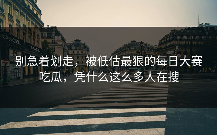 别急着划走,被低估最狠的每日大赛吃瓜,凭什么这么多人在搜 别急着划走,被低估最狠的每日大赛吃瓜,凭什么这么多人在搜